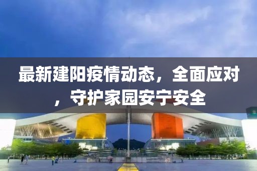 最新建阳疫情动态，全面应对，守护家园安宁安全