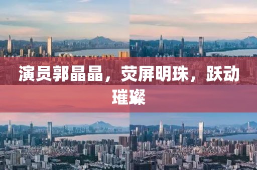 演员郭晶晶，荧屏明珠，跃动璀璨