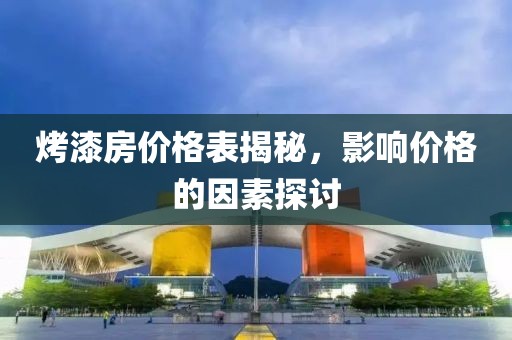 烤漆房价格表揭秘，影响价格的因素探讨