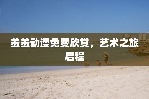 羞羞动漫免费欣赏，艺术之旅启程