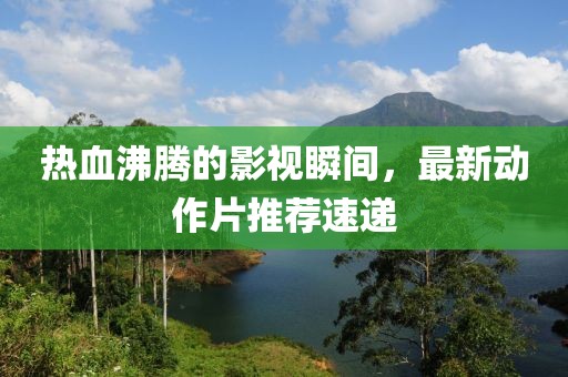 热血沸腾的影视瞬间，最新动作片推荐速递