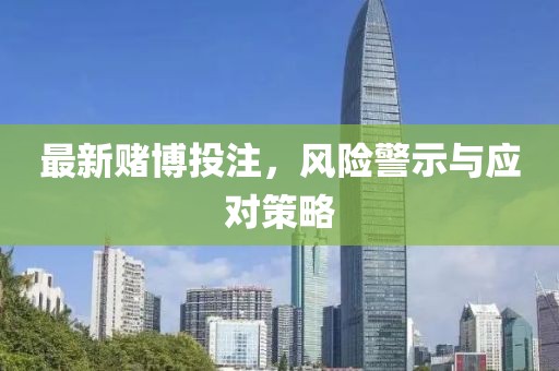 最新赌博投注，风险警示与应对策略