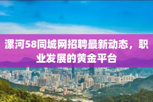 漯河58同城网招聘最新动态，职业发展的黄金平台