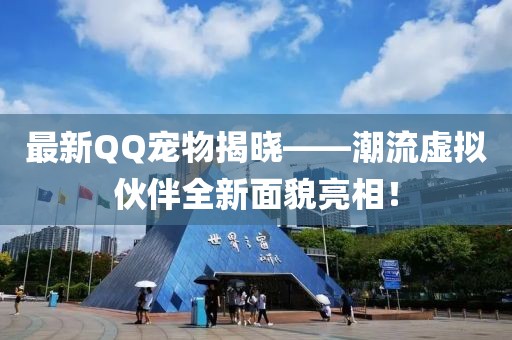 最新QQ宠物揭晓——潮流虚拟伙伴全新面貌亮相！