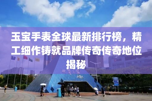 玉宝手表全球最新排行榜，精工细作铸就品牌传奇传奇地位揭秘