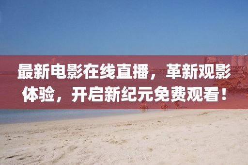最新电影在线直播，革新观影体验，开启新纪元免费观看！