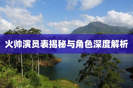 火帅演员表揭秘与角色深度解析