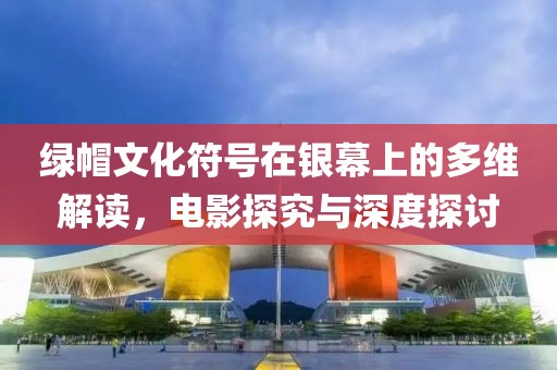 绿帽文化符号在银幕上的多维解读，电影探究与深度探讨