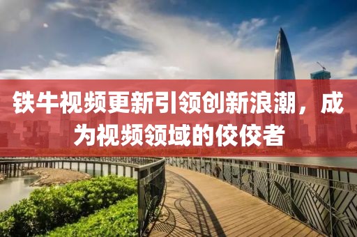 铁牛视频更新引领创新浪潮，成为视频领域的佼佼者