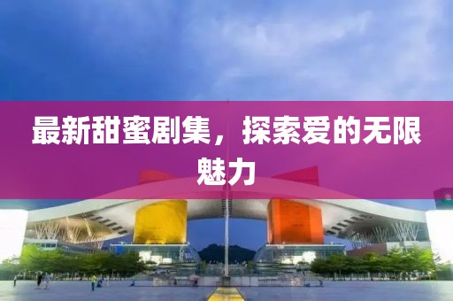 最新甜蜜剧集，探索爱的无限魅力