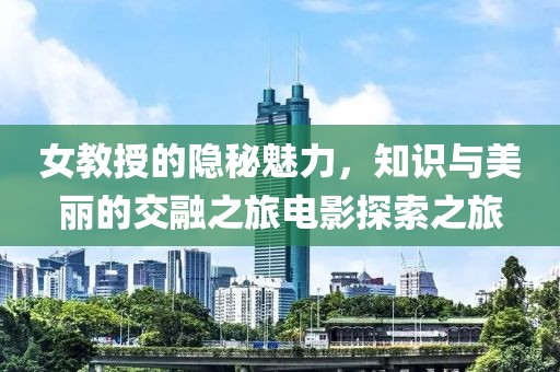 女教授的隐秘魅力，知识与美丽的交融之旅电影探索之旅