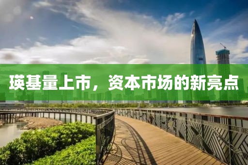 瑛基量上市，资本市场的新亮点