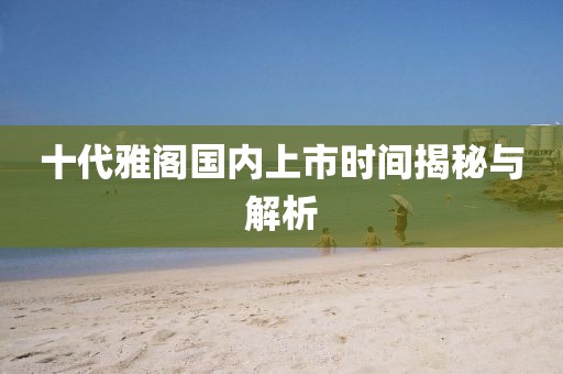 十代雅阁国内上市时间揭秘与解析