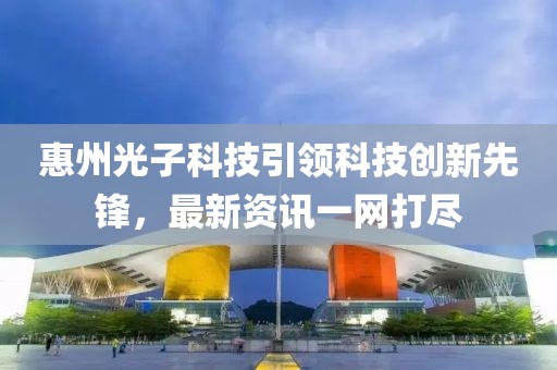 惠州光子科技引领科技创新先锋，最新资讯一网打尽