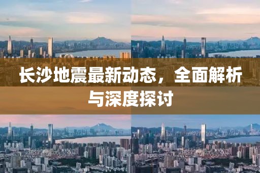 长沙地震最新动态，全面解析与深度探讨