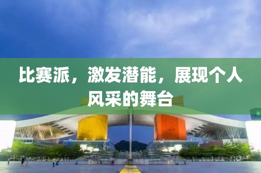 比赛派，激发潜能，展现个人风采的舞台
