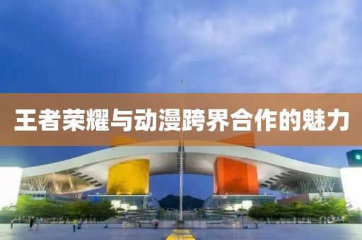 王者荣耀与动漫跨界合作的魅力