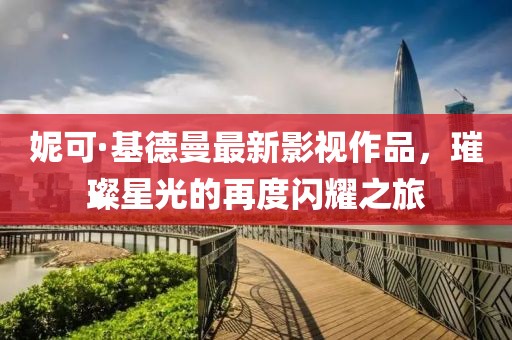 妮可·基德曼最新影视作品，璀璨星光的再度闪耀之旅