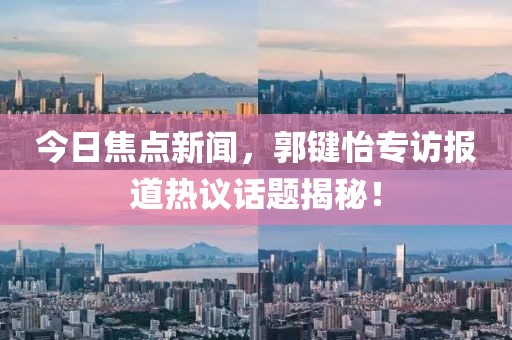 今日焦点新闻，郭键怡专访报道热议话题揭秘！