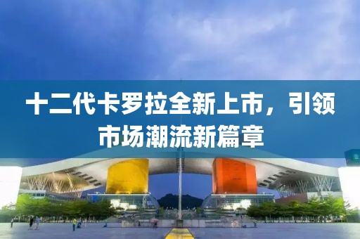 十二代卡罗拉全新上市，引领市场潮流新篇章