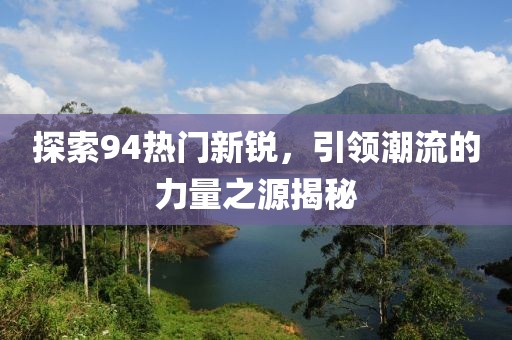 探索94热门新锐，引领潮流的力量之源揭秘