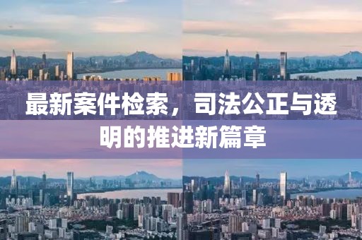 最新案件检索，司法公正与透明的推进新篇章