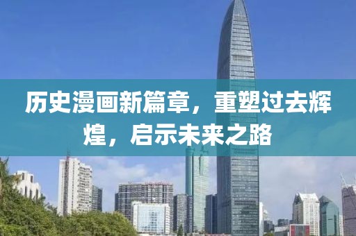 历史漫画新篇章，重塑过去辉煌，启示未来之路