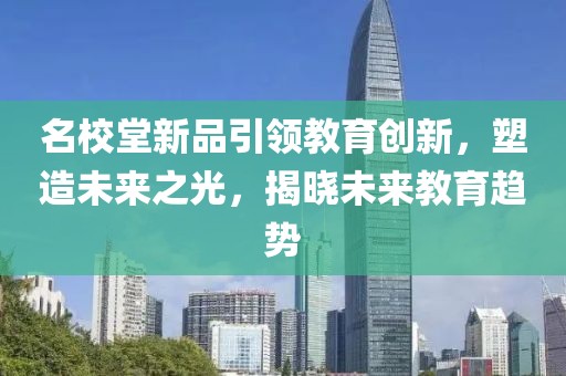 名校堂新品引领教育创新，塑造未来之光，揭晓未来教育趋势