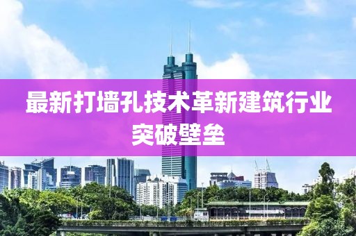 最新打墙孔技术革新建筑行业突破壁垒