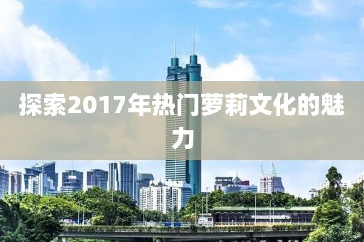 探索2017年热门萝莉文化的魅力