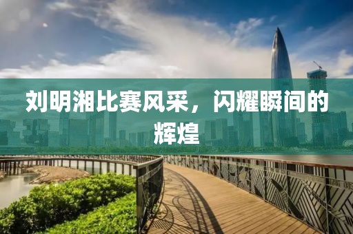 刘明湘比赛风采，闪耀瞬间的辉煌