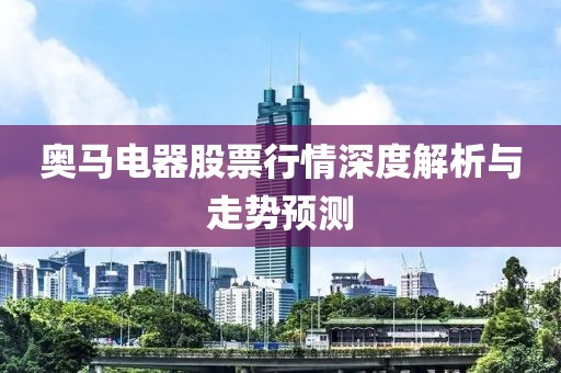 奥马电器股票行情深度解析与走势预测