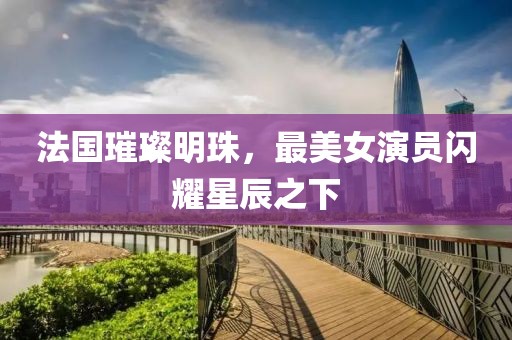 法国璀璨明珠，最美女演员闪耀星辰之下