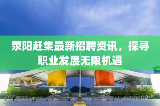 荥阳赶集最新招聘资讯，探寻职业发展无限机遇