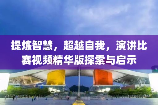 提炼智慧，超越自我，演讲比赛视频精华版探索与启示