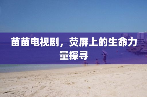 苗苗电视剧，荧屏上的生命力量探寻