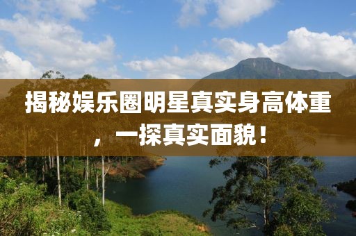 揭秘娱乐圈明星真实身高体重，一探真实面貌！