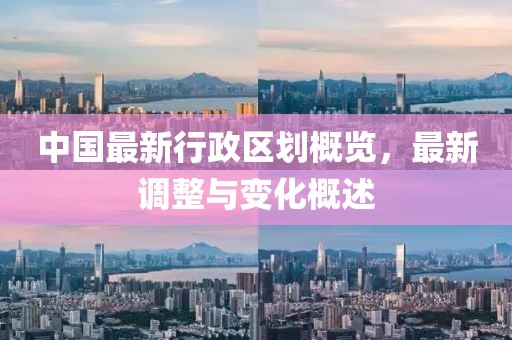 中国最新行政区划概览，最新调整与变化概述