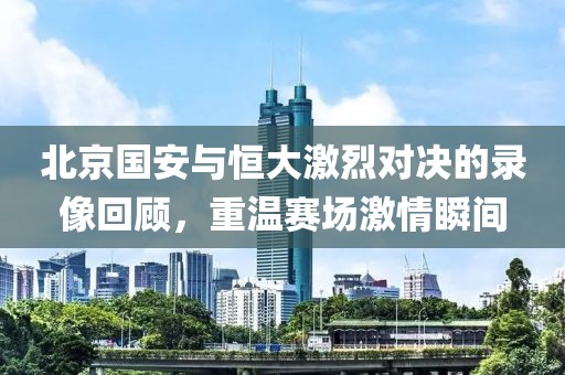 北京国安与恒大激烈对决的录像回顾，重温赛场激情瞬间