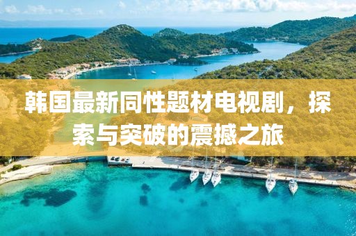 韩国最新同性题材电视剧，探索与突破的震撼之旅