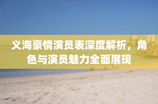 义海豪情演员表深度解析，角色与演员魅力全面展现