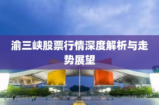 渝三峡股票行情深度解析与走势展望