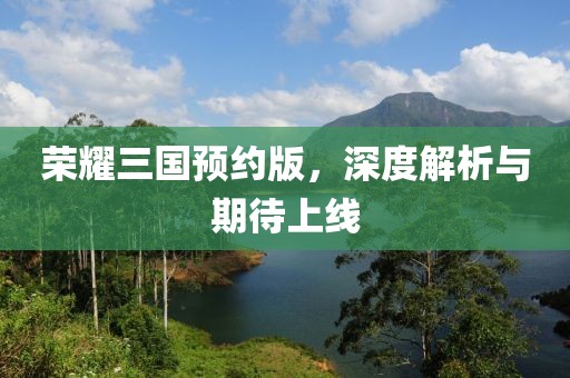荣耀三国预约版，深度解析与期待上线