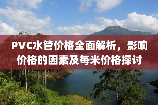 PVC水管价格全面解析，影响价格的因素及每米价格探讨