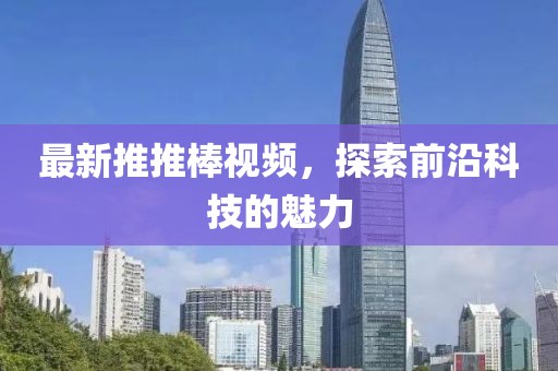 最新推推棒视频，探索前沿科技的魅力