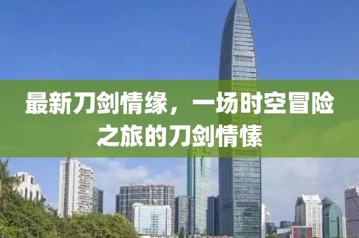最新刀剑情缘，一场时空冒险之旅的刀剑情愫