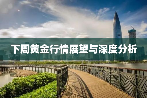 下周黄金行情展望与深度分析