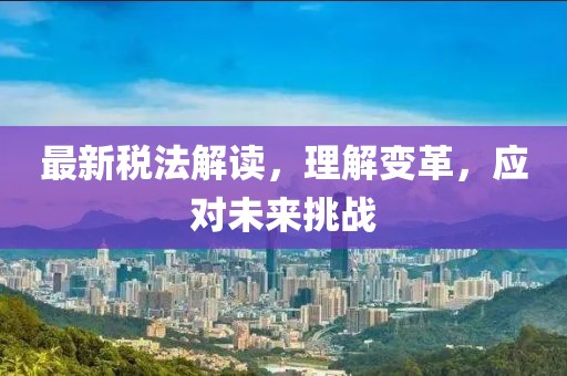 最新税法解读，理解变革，应对未来挑战