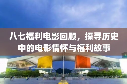 八七福利电影回顾，探寻历史中的电影情怀与福利故事