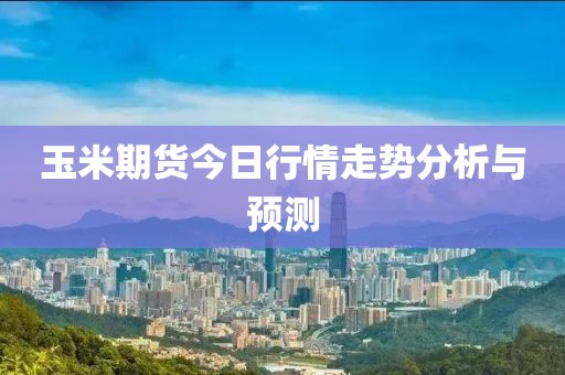 玉米期货今日行情走势分析与预测